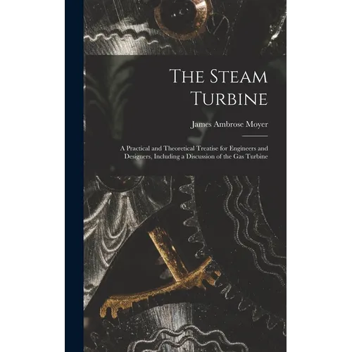 The Steam Turbine: A Practical and Theoretical Treatise for Engineers and Designers, Including a Discussion of the Gas Turbine - Hardcover