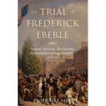 The Trial of Frederick Eberle: Language, Patriotism and Citizenship in Philadelphia's German Community, 1790 to 1830 - Hardcover