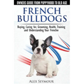 French Bulldogs - Owners Guide from Puppy to Old Age: Buying, Caring For, Grooming, Health, Training and Understanding Your Frenchie - Paperback