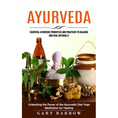 Ayurveda: Essential Ayurvedic Principles and Practices to Balance and Heal Naturally (Unleashing the Power of the Ayurvedic Diet Yoga Meditation for H - Paperback