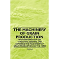 The Machinery of Grain Production - With Information on Threshing, Seeding and Repairing the Machinery of Grain Production on the Farm - Paperback