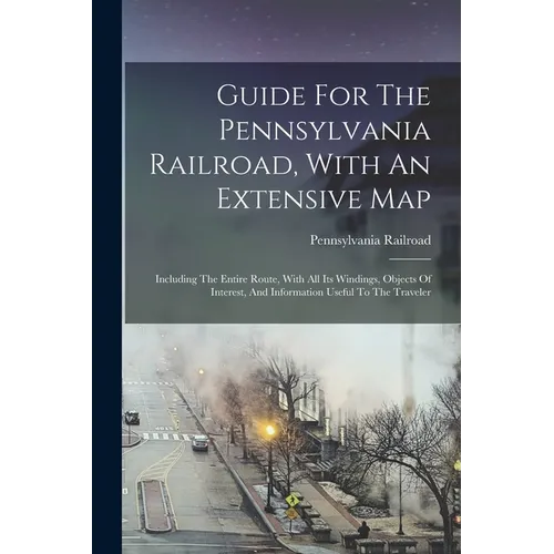 Guide For The Pennsylvania Railroad, With An Extensive Map: Including The Entire Route, With All Its Windings, Objects Of Interest, And Information Us - Paperback