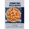 Scrumptious Pasta Recipes: 23 Recipes Your Slow Cooker Wants To Make: Slow Cooker Penne Pasta - Paperback