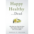 Happy Healthy . . . Dead: Why What You Think You Know About Aging Is Wrong and How To Get It Right - Paperback