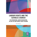 Labour Rights and the Catholic Church: The International Labour Organisation, the Holy See and Catholic Social Teaching - Paperback