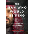 The Man Who Would Be King: Mohammed Bin Salman and the Transformation of Saudi Arabia - Hardcover
