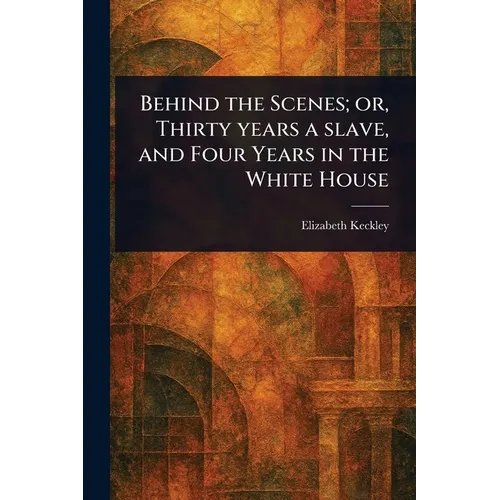 Behind the Scenes; or, Thirty Years a Slave, and Four Years in the White House - Paperback