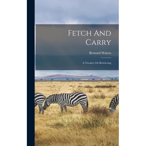 Fetch And Carry: A Treatise On Retrieving - Hardcover