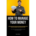 How To Manage Your Money: A Comprehensive Reference For Financial Novices On Budgeting, Money Management, Prudent Expenditure, Debt Management, And Lo - Paperback