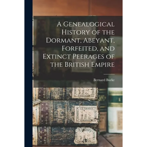 A Genealogical History of the Dormant, Abeyant, Forfeited, and Extinct Peerages of the British Empire - Paperback
