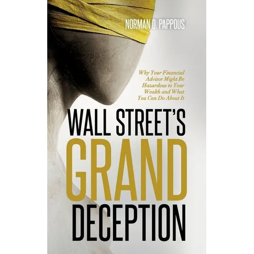 Wall Street's Grand Deception: Why Your Financial Advisor Might be Hazardous to Your Wealth and What You Can Do About It - Paperback