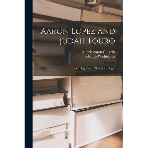 Aaron Lopez and Judah Touro; a Refugee and a Son of a Refugee - Paperback