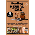 Healing Herbal Teas: The Comprehensive In-Depth Guide to Understanding the Science of Healing Herbal Teas with Variety of Recipes - Paperback