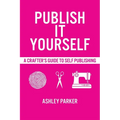 Publish It Yourself: A Crafter's DIY Guide To Self-Publishing - Paperback