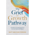 The Grief to Growth Pathway: A Guide for Transforming Your Loss into Renewed Purpose - Paperback
