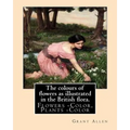 The colours of flowers as illustrated in the British flora. By: Grant Allen: Flowers -- Color, Plants -- Color - Paperback