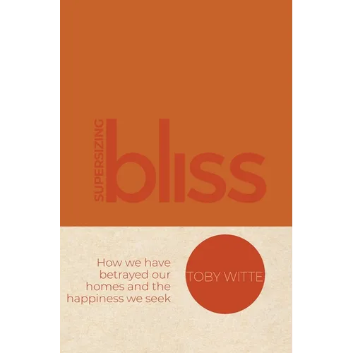 Supersizing Bliss: How We Have Betrayed Our Homes and the Happiness We Seek - Hardcover