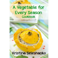 A Vegetable for Every Season Cookbook: Easy & Delicious Seasonal Vegetable Recipes from the Vegetable Garden, Farmer's Market, or Grocery Store - Paperback