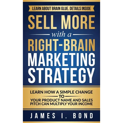 Sell More With A Right-Brain Marketing Strategy: Learn How A Simple Change To Your Product Name And Sales Pitch Can Multiply Your Income - Hardcover