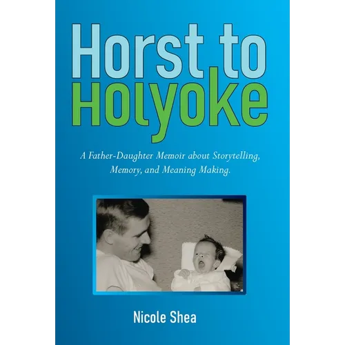 Horst to Holyoke: A Father-Daughter Memoir about Storytelling, Memory, and Meaning Making. - Hardcover