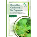 Herbal Tea Gardening for Beginners: The comprehensive guide on how to grow, care, harvest and brew tea at home - Paperback