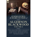 The Collected Shorter Supernatural & Weird Fiction of Algernon Blackwood Volume 4: Twenty-Nine Short Stories of the Strange and Unusual Including 'Con - Paperback