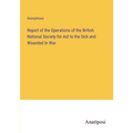 Report of the Operations of the British National Society for Aid to the Sick and Wounded In War - Paperback