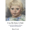 I Am My Father's Child: A True Story of Mystery, History, Betrayal, and Forgiveness: A True Story of Mystery, History, Betrayal, and Forgiveness - Paperback