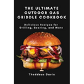 The Ultimate Outdoor Gas Griddle Cookbook: Delicious Recipes for Grilling, Searing, and More - Paperback