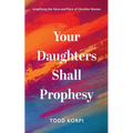 Your Daughters Shall Prophesy: Amplifying the Voice and Place of Christian Women - Hardcover