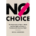 No Choice: The Destruction of Roe V. Wade and the Fight to Protect a Fundamental American Right - Hardcover