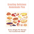 Creating Delicious Homemade Pies: Every Single Pie Recipe You Could Ever Want: Pie Recipes Cookbook - Paperback