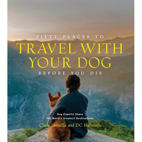 Fifty Places to Travel with Your Dog Before You Die: Dog Experts Share the World's Greatest Destinations - Hardcover