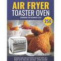 Air Fryer Toaster Oven Cookbook for Beginners 2020: 250 Delicious, Quick and Easy Recipes for Smart People on a Budget to Fry, Bake, Grill, and Roast - Paperback