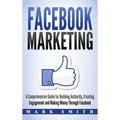 Facebook Marketing: A Comprehensive Guide for Building Authority, Creating Engagement and Making Money Through Facebook - Hardcover