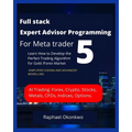 Full stack Expert Advisor Programming For Meta trader 5: Learn How to Develop the Perfect Trading Algorithm for Gold /Forex Market - Paperback