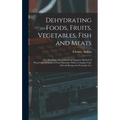 Dehydrating Foods, Fruits, Vegetables, Fish and Meats: The New Easy, Economical and Superior Method of Preserving All Kinds of Food Materials, With a - Hardcover