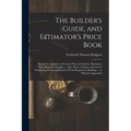 The Builder's Guide, and Estimator's Price Book: Being a Compilation of Current Prices of Lumber, Hardware, Glass, Plumbers' Supplies ... Also, Prices - Paperback
