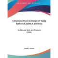 A Business Man's Estimate of Santa Barbara County, California: Its Climate, Soils and Products (1884) - Hardcover