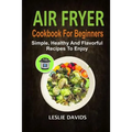 Air Fryer Cookbook For Beginners: Simple, Healthy And Flavorful Recipes To Enjoy - Paperback