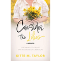 Consider the Lilies A Memoir: Growing to Trust the Author of Creation - Paperback