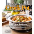 The Art of Minimalist Crock Pot Cookbook: Simplify, Savor, Delight with 100+ Simple Yet Delicious Slow Cooking Recipes From Teriyaki Chicken, Chicken - Paperback