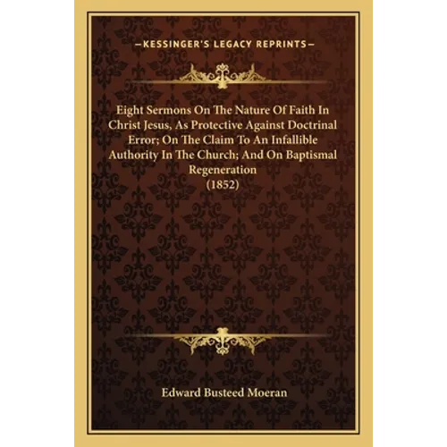 Eight Sermons On The Nature Of Faith In Christ Jesus, As Protective Against Doctrinal Error; On The Claim To An Infallible Authority In The Church; An - Paperback