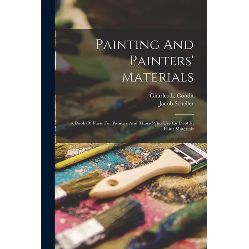 Painting And Painters' Materials: A Book Of Facts For Painters And Those Who Use Or Deal In Paint Materials - Paperback
