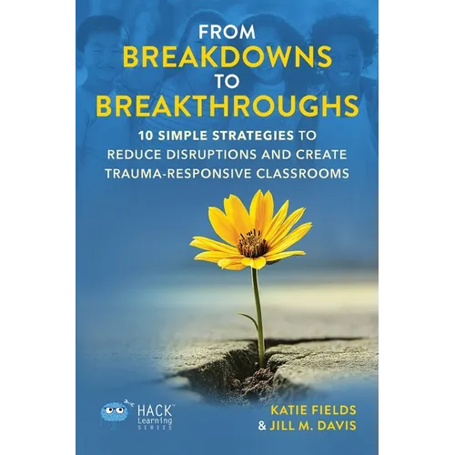 From Breakdowns to Breakthroughs: 10 Simple Strategies to Reduce Disruptions and Create Trauma-Responsive Classrooms - Paperback