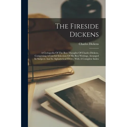 The Fireside Dickens: A Cyclopedia Of The Best Thoughts Of Charles Dickens. Comprising A Careful Selection Of His Best Writings. Arranged In - Paperback