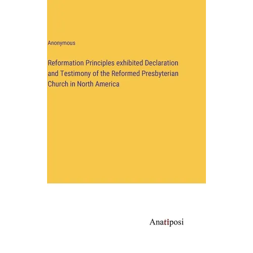 Reformation Principles exhibited Declaration and Testimony of the Reformed Presbyterian Church in North America - Hardcover