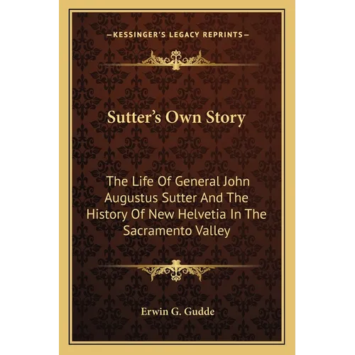 Sutter's Own Story: The Life Of General John Augustus Sutter And The History Of New Helvetia In The Sacramento Valley - Paperback