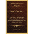 Sutter's Own Story: The Life Of General John Augustus Sutter And The History Of New Helvetia In The Sacramento Valley - Paperback