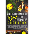 Anti Inflammatory Diet for Beginners Cookbook: A Complete Guide to Reducing Inflammation in our Body, the Step by Step Guide to Anti Inflammatory Diet - Paperback